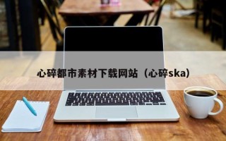 三门峡心碎都市素材下载网站（心碎ska）